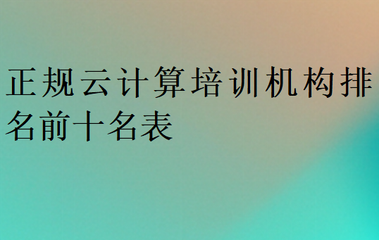 正規(guī)云計(jì)算培訓(xùn)機(jī)構(gòu)排名前十名表