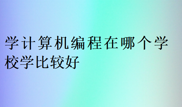 學(xué)計(jì)算機(jī)編程在哪個(gè)學(xué)校學(xué)比較好