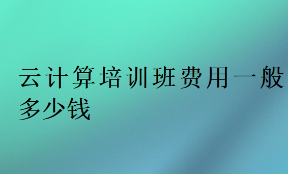 云計算培訓班費用一般多少錢