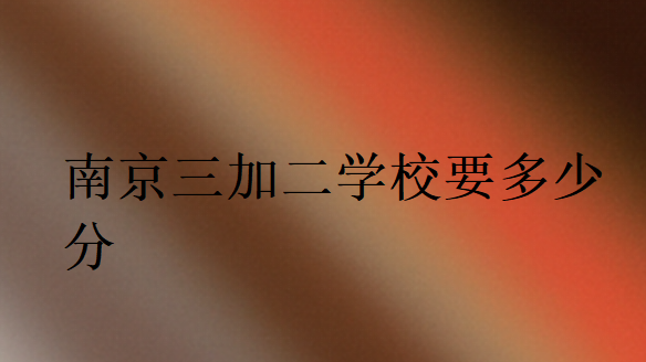 南京三加二學校要多少分