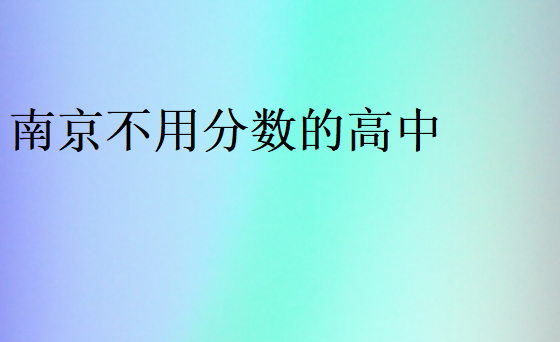 南京不用分?jǐn)?shù)的高中