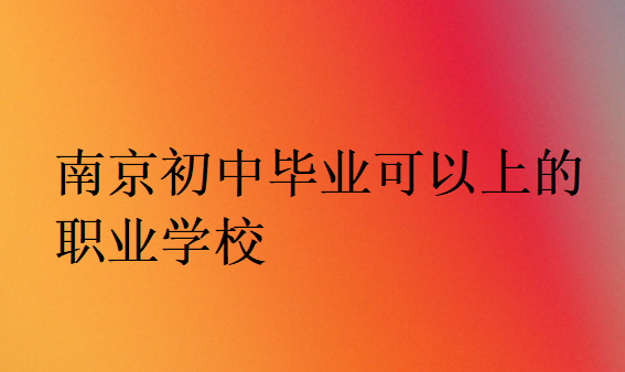 南京初中畢業(yè)可以上的職業(yè)學(xué)校